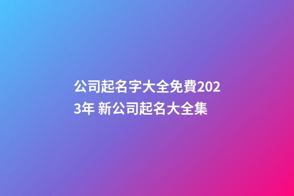 公司起名字大全免費2023年 新公司起名大全集-第1張-公司起名-玄機(jī)派
